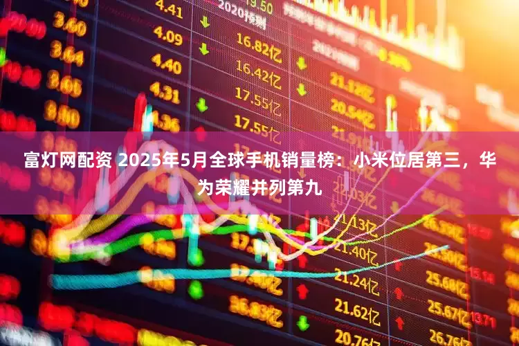 富灯网配资 2025年5月全球手机销量榜：小米位居第三，华为荣耀并列第九