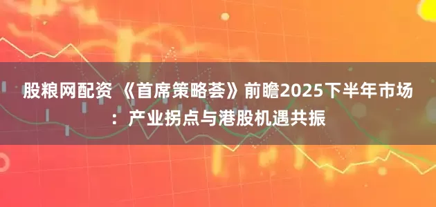 股粮网配资 《首席策略荟》前瞻2025下半年市场：产业拐点与港股机遇共振