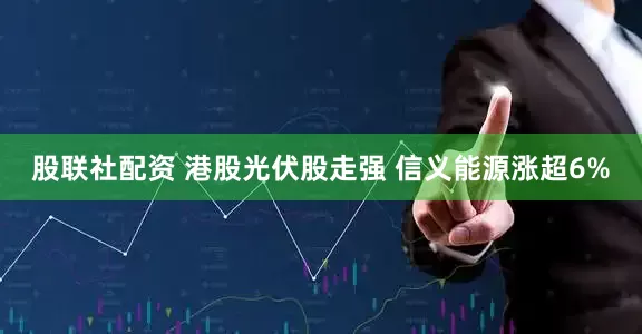 股联社配资 港股光伏股走强 信义能源涨超6%