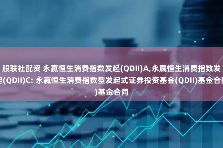 股联社配资 永赢恒生消费指数发起(QDII)A,永赢恒生消费指数发起(QDII)C: 永赢恒生消费指数型发起式证券投资基金(QDII)基金合同