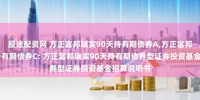 股迷配资网 方正富邦瑞实90天持有期债券A,方正富邦瑞实90天持有期债券C: 方正富邦瑞实90天持有期债券型证券投资基金招募说明书