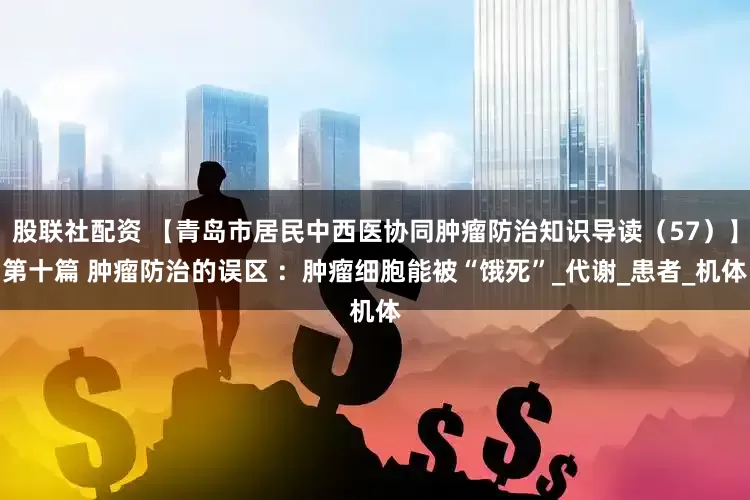 股联社配资 【青岛市居民中西医协同肿瘤防治知识导读（57）】第十篇 肿瘤防治的误区 ：肿瘤细胞能被“饿死”_代谢_患者_机体