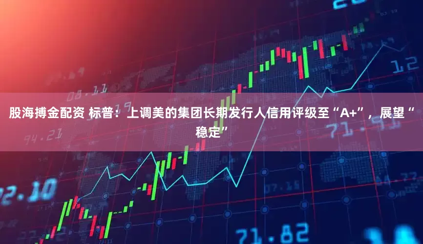 股海搏金配资 标普：上调美的集团长期发行人信用评级至“A+”，展望“稳定”