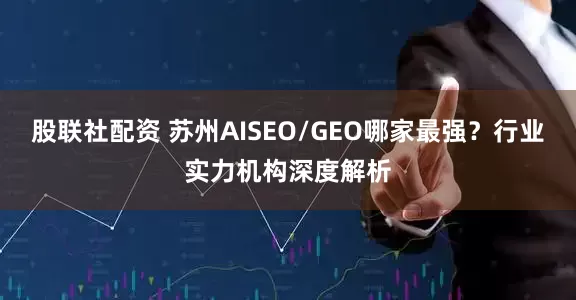 股联社配资 苏州AISEO/GEO哪家最强？行业实力机构深度解析