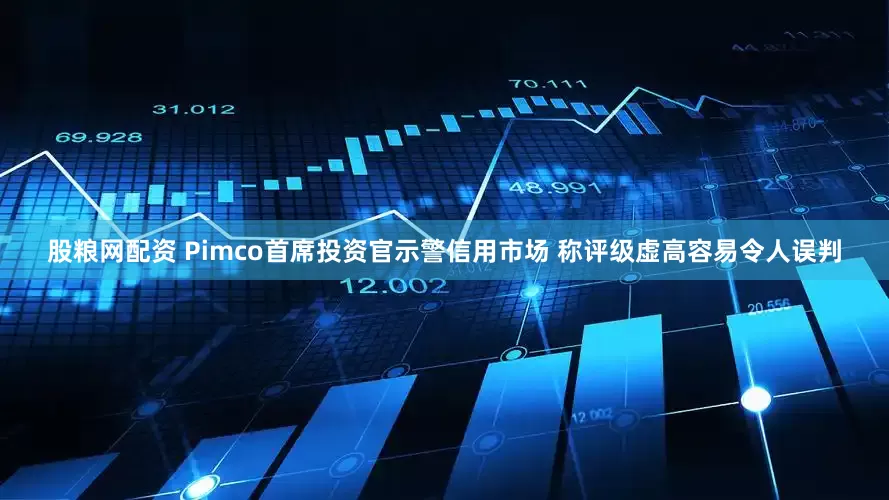 股粮网配资 Pimco首席投资官示警信用市场 称评级虚高容易令人误判
