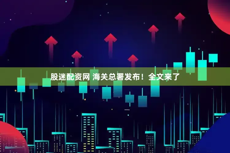 股迷配资网 海关总署发布！全文来了
