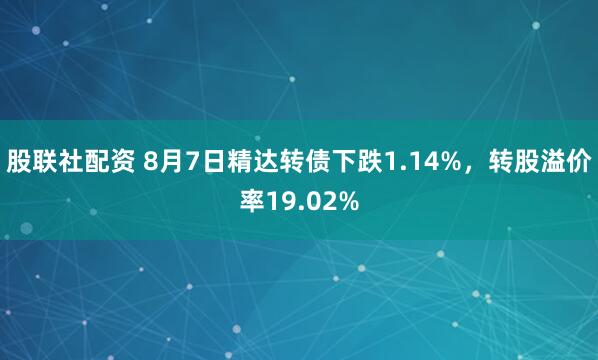 股联社配资 8月7日精达转债下跌1.14%，转股溢价率19.02%