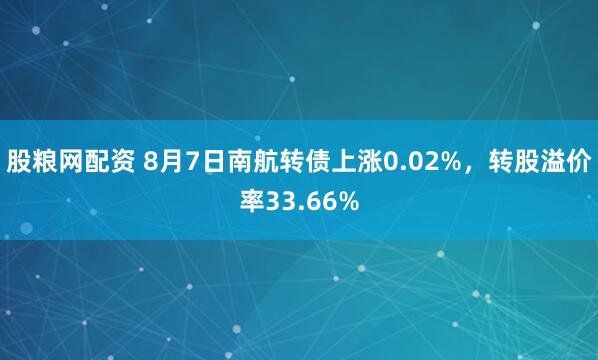 股粮网配资 8月7日南航转债上涨0.02%，转股溢价率33.66%