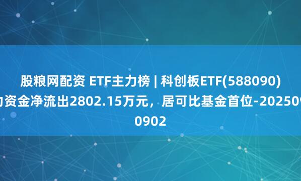 股粮网配资 ETF主力榜 | 科创板ETF(588090)主力资金净流出2802.15万元，居可比基金首位-20250902