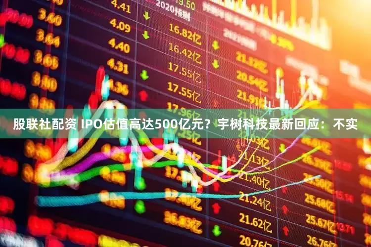 股联社配资 IPO估值高达500亿元？宇树科技最新回应：不实